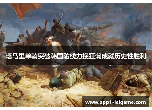 塔马里单骑突破韩国防线力挽狂澜成就历史性胜利 塔马里单骑突破韩国防线力挽狂澜成就历史性胜利