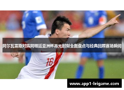 阿尔瓦雷斯对阵阿根廷亚洲杯高光时刻全面盘点与经典回顾赛场瞬间 阿尔瓦雷斯对阵阿根廷亚洲杯高光时刻全面盘点与经典回顾赛场瞬间