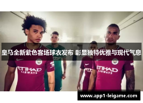 皇马全新紫色客场球衣发布 彰显独特优雅与现代气息