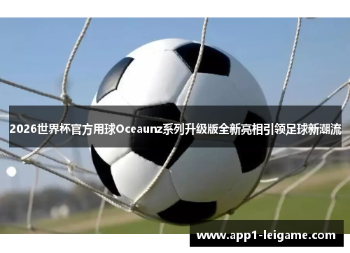 2026世界杯官方用球Oceaunz系列升级版全新亮相引领足球新潮流