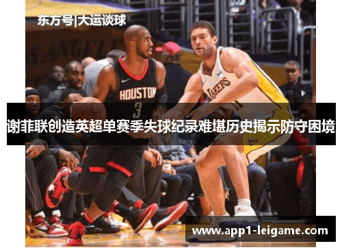 谢菲联创造英超单赛季失球纪录难堪历史揭示防守困境 谢菲联创造英超单赛季失球纪录难堪历史揭示防守困境